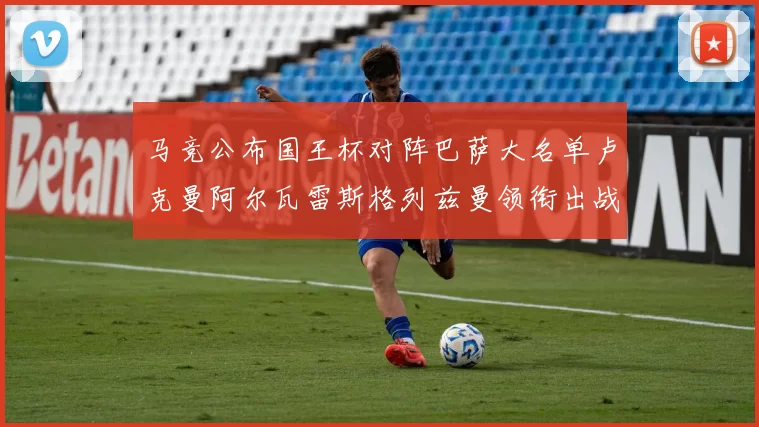 马竞公布国王杯对阵巴萨大名单卢克曼阿尔瓦雷斯格列兹曼领衔出战