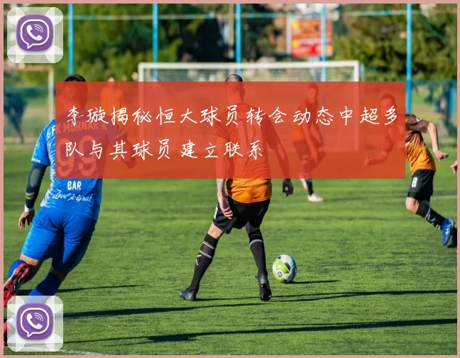 李璇揭秘恒大球员转会动态中超多队与其球员建立联系