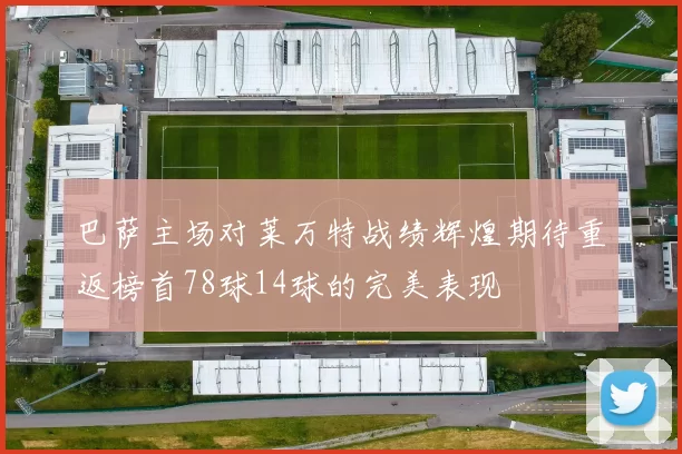 巴萨主场对莱万特战绩辉煌期待重返榜首78球14球的完美表现