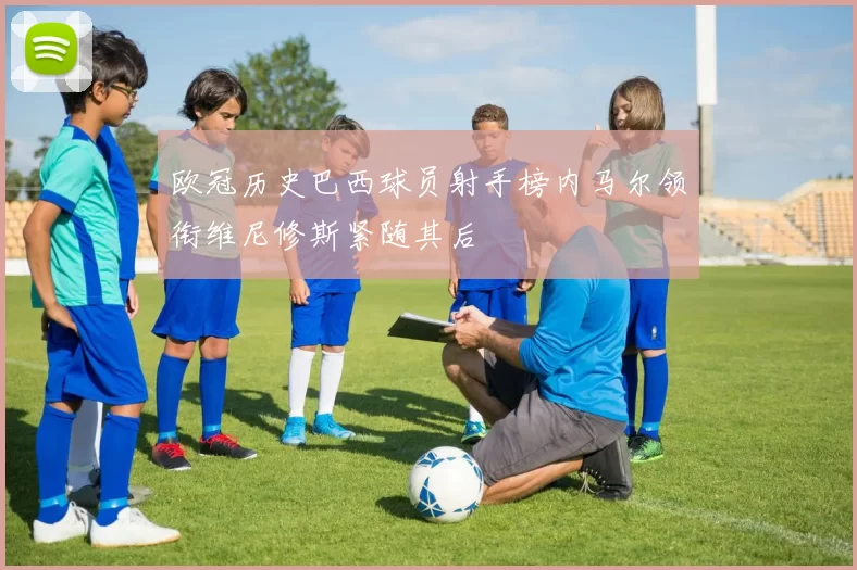 欧冠历史巴西球员射手榜内马尔领衔维尼修斯紧随其后