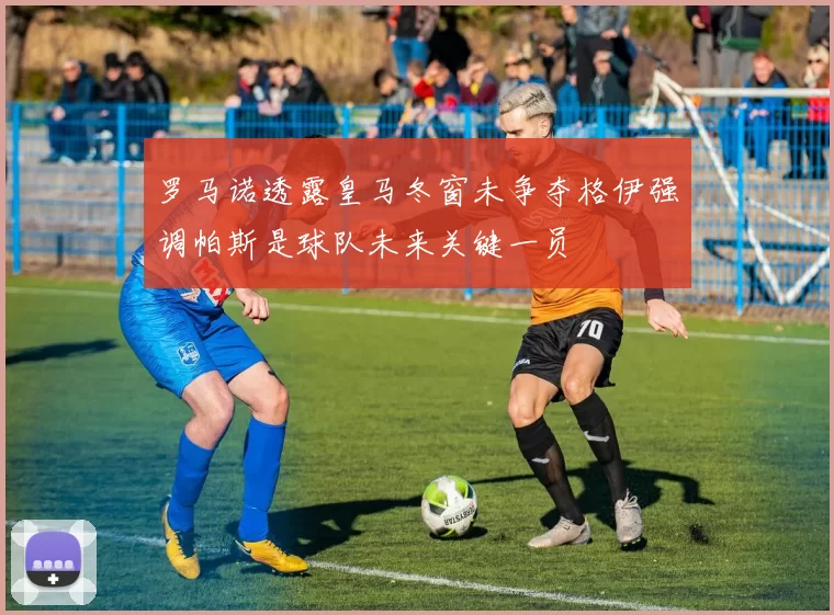 罗马诺透露皇马冬窗未争夺格伊强调帕斯是球队未来关键一员