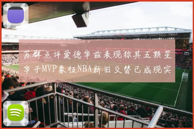 苏群点评爱德华兹表现称其五颗星华子MVP象征NBA新旧交替已成现实