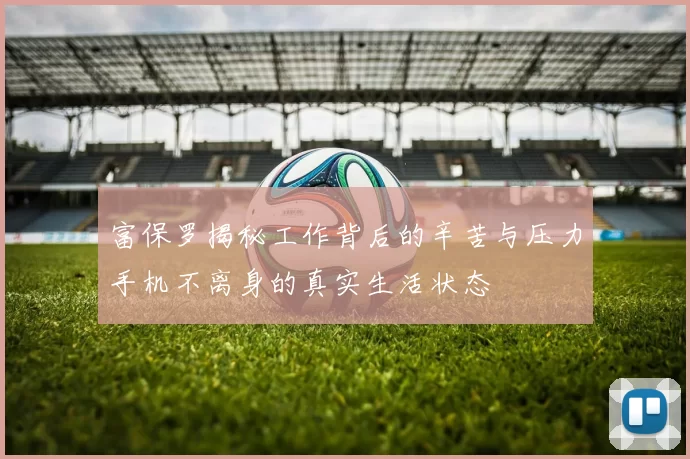 富保罗揭秘工作背后的辛苦与压力手机不离身的真实生活状态