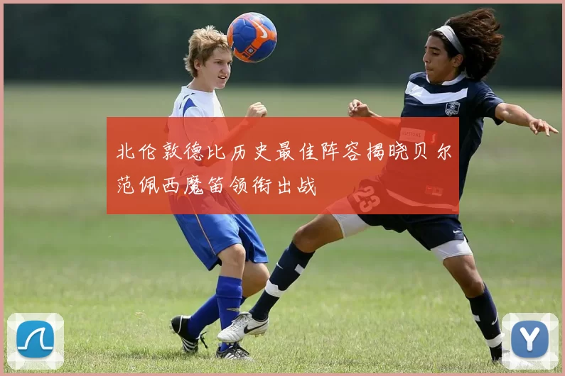 北伦敦德比历史最佳阵容揭晓贝尔范佩西魔笛领衔出战