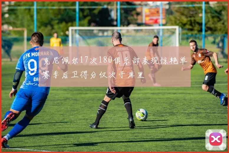 克尼佩尔17次180俱乐部表现惊艳单赛季后卫得分仅次于库里