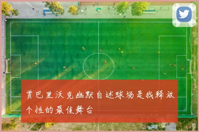 贾巴里沃克幽默自述球场是我释放个性的最佳舞台