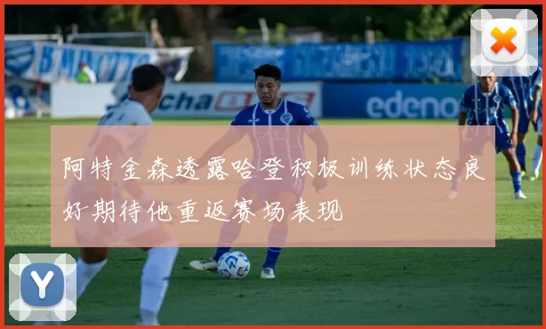 阿特金森透露哈登积极训练状态良好期待他重返赛场表现