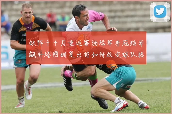 缺阵十个月重返赛场绿军夺冠赔率飙升塔图姆复出将如何改变球队格局