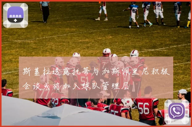 斯基拉透露托蒂与加斯佩里尼积极会谈或将加入球队管理层
