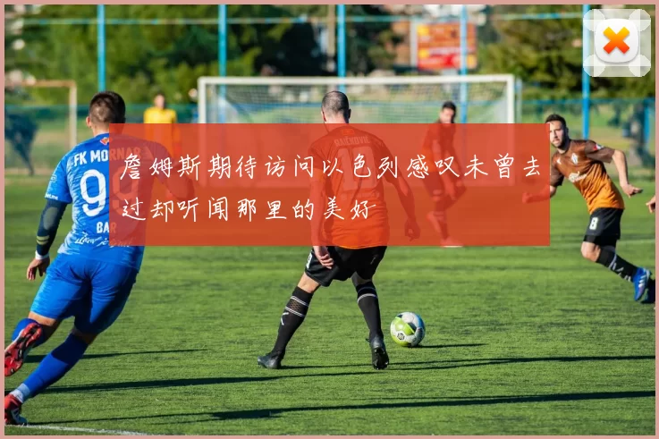 詹姆斯期待访问以色列感叹未曾去过却听闻那里的美好