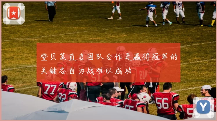 登贝莱直言团队合作是赢得冠军的关键各自为战难以成功