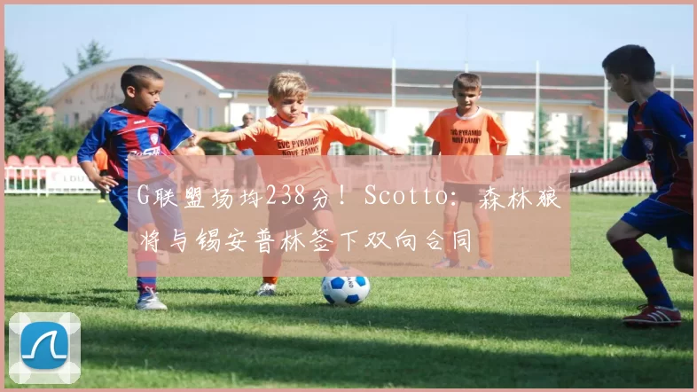 G联盟场均238分！Scotto：森林狼将与锡安普林签下双向合同