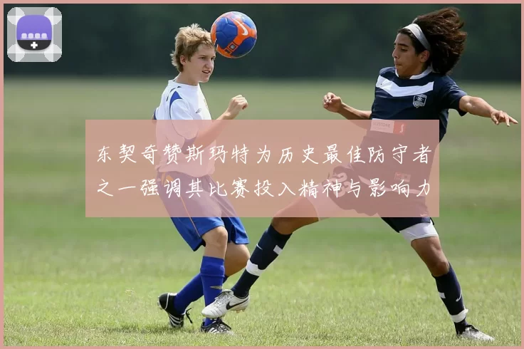东契奇赞斯玛特为历史最佳防守者之一强调其比赛投入精神与影响力