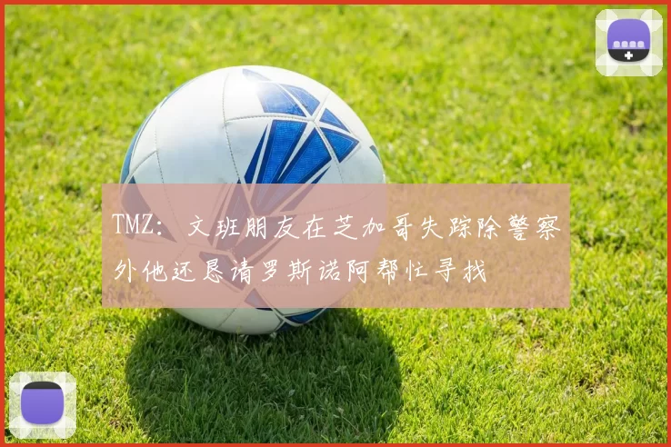 TMZ：文班朋友在芝加哥失踪除警察外他还恳请罗斯诺阿帮忙寻找